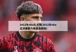 2012年nba总决赛(2012年nba总决赛第六场录像回放)