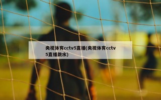 央视体育cctv5直播(央视体育cctv5直播跳水)