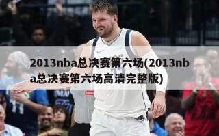 2013nba总决赛第六场(2013nba总决赛第六场高清完整版)