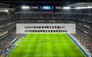 cctv5+在线直播观看正在直播(cctv5+在线直播观看正在直播男篮NBA)