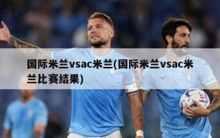 国际米兰vsac米兰(国际米兰vsac米兰比赛结果)