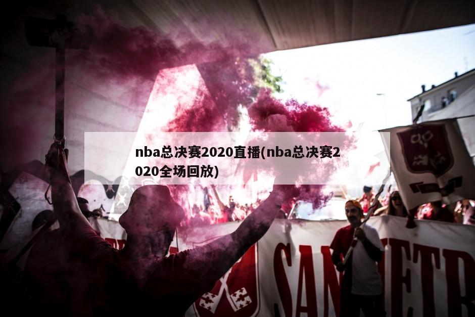 nba总决赛2020直播(nba总决赛2020全场回放)-第1张图片-海莱特体育